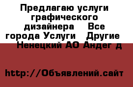 Предлагаю услуги графического дизайнера  - Все города Услуги » Другие   . Ненецкий АО,Андег д.